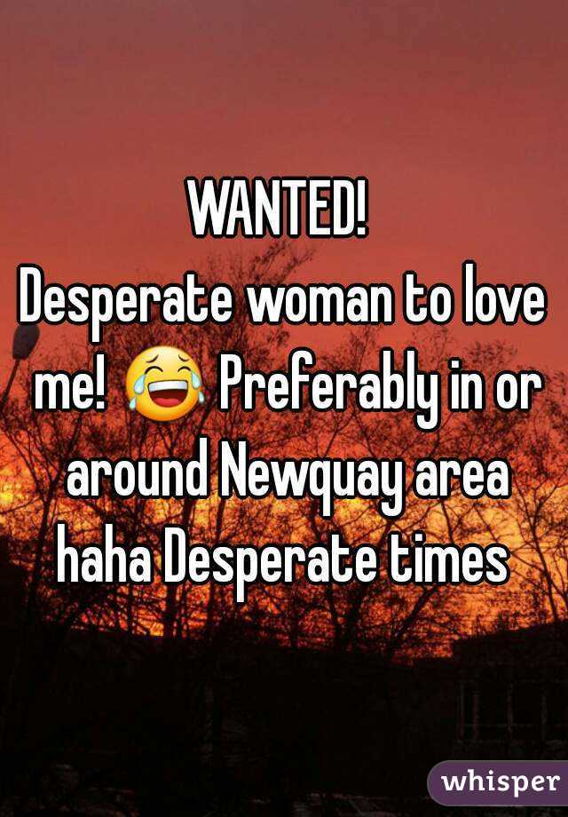 WANTED! 
Desperate woman to love me! 😂 Preferably in or around Newquay area haha Desperate times 