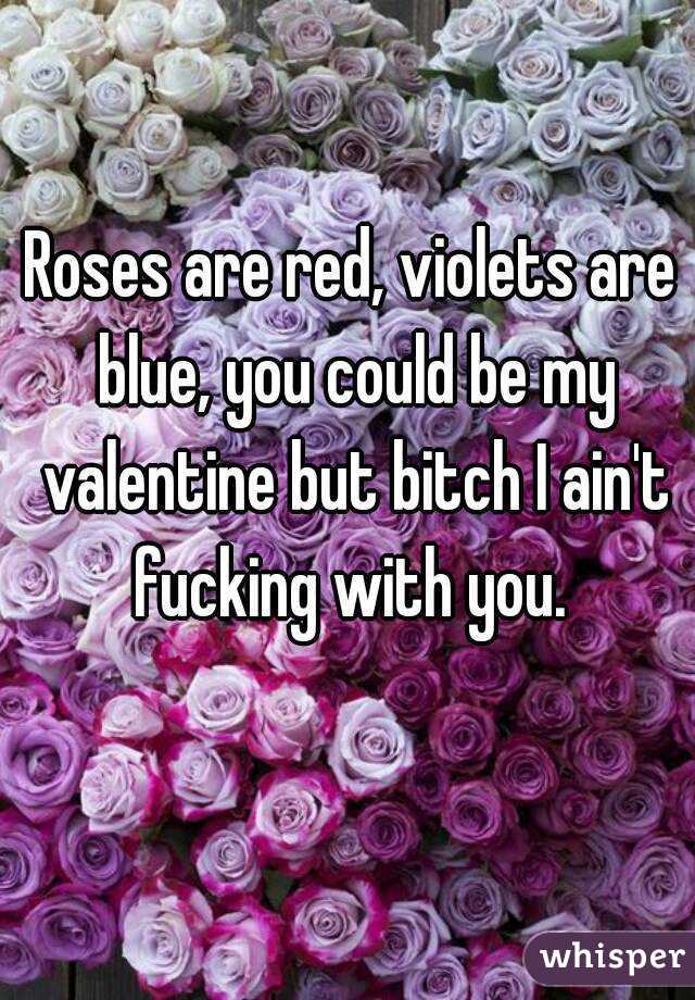 Roses are red, violets are blue, you could be my valentine but bitch I ain't fucking with you. 