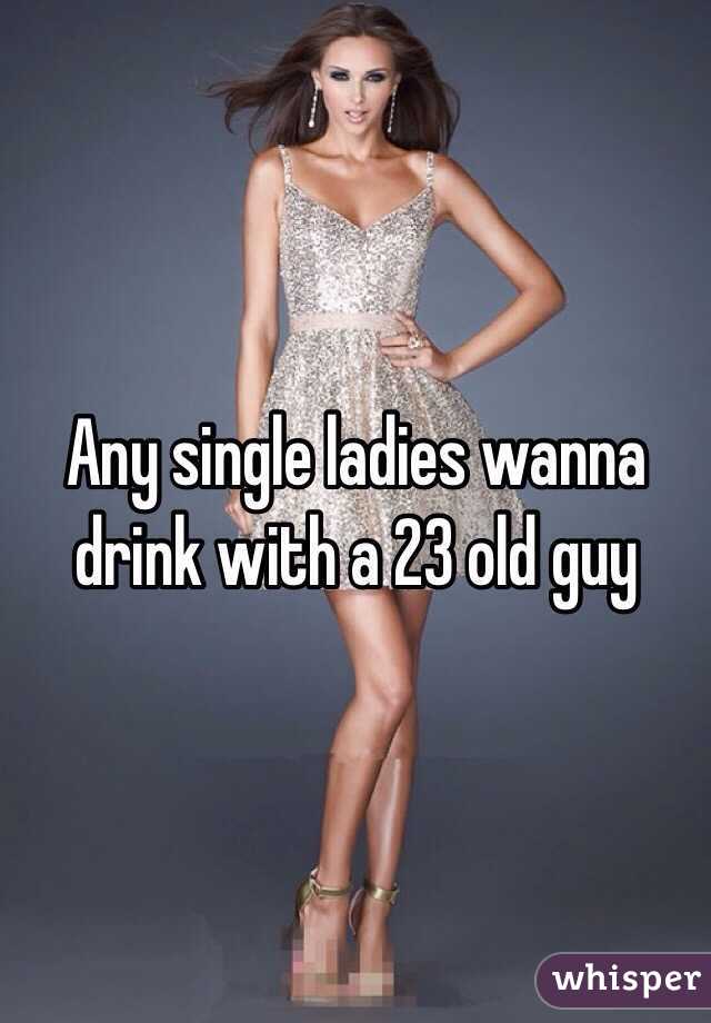 Any single ladies wanna drink with a 23 old guy 