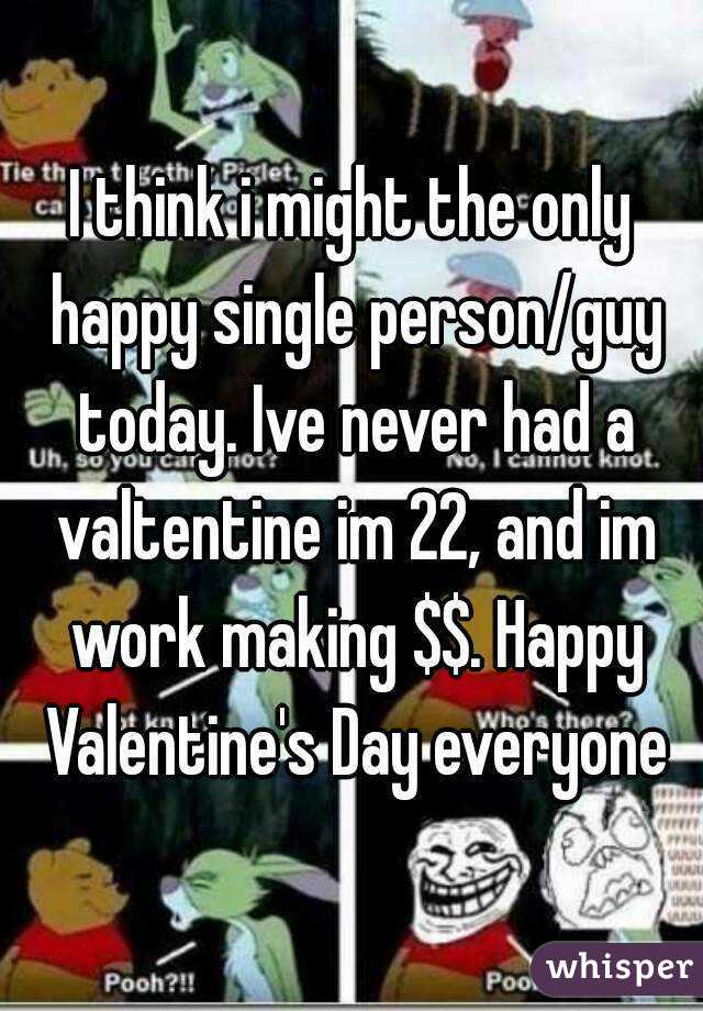 I think i might the only happy single person/guy today. Ive never had a valtentine im 22, and im work making $$. Happy Valentine's Day everyone