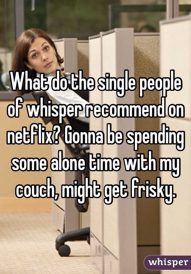 What do the single people of whisper recommend on netflix? Gonna be spending some alone time with my couch, might get frisky. 
