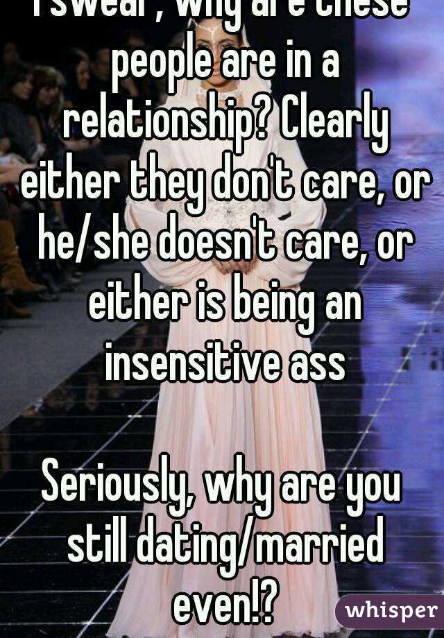 I swear, why are these people are in a relationship? Clearly either they don't care, or he/she doesn't care, or either is being an insensitive ass

Seriously, why are you still dating/married even!?