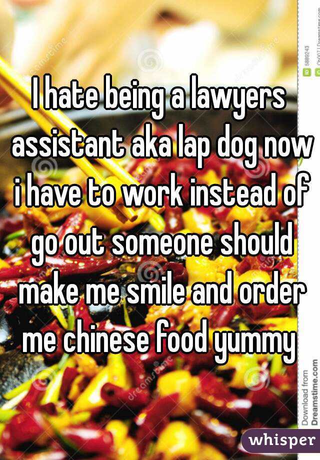 I hate being a lawyers assistant aka lap dog now i have to work instead of go out someone should make me smile and order me chinese food yummy 