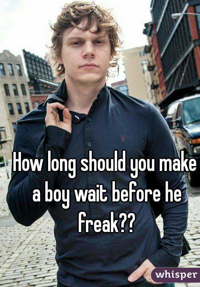 How long should you make a boy wait before he freak??