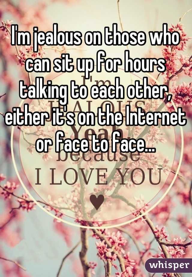 I'm jealous on those who can sit up for hours talking to each other, either it's on the Internet or face to face...