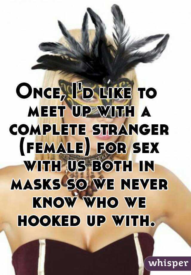 Once, I'd like to meet up with a complete stranger (female) for sex with us both in masks so we never know who we hooked up with. 