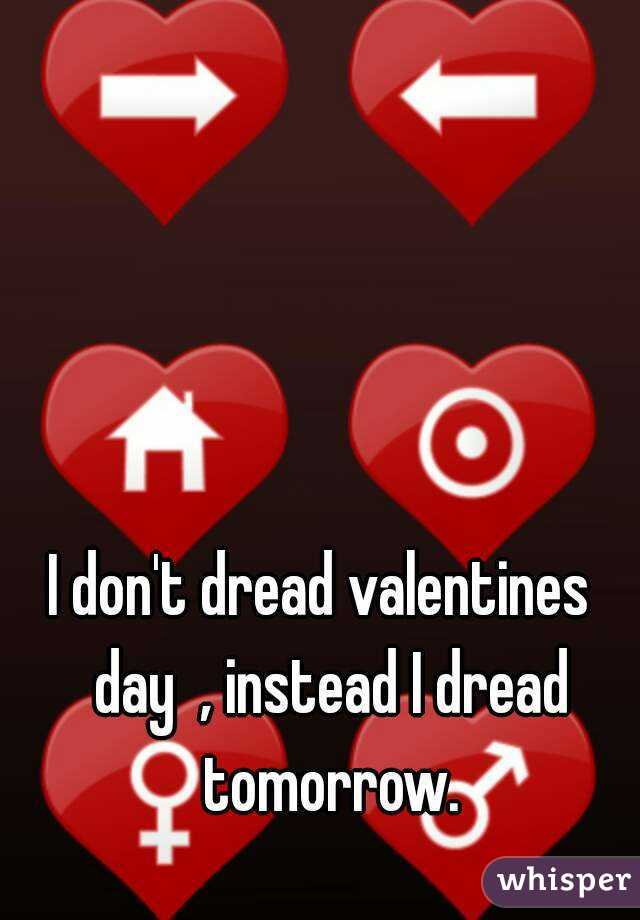 I don't dread valentines  day  , instead I dread tomorrow.