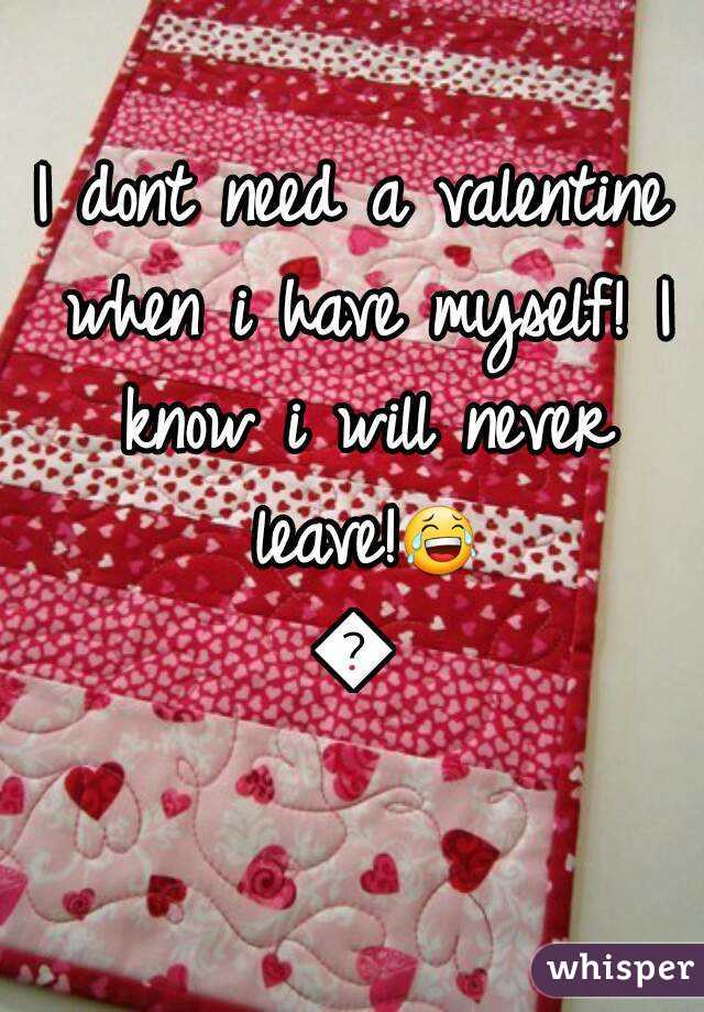 I dont need a valentine when i have myself! I know i will never leave!😂😂