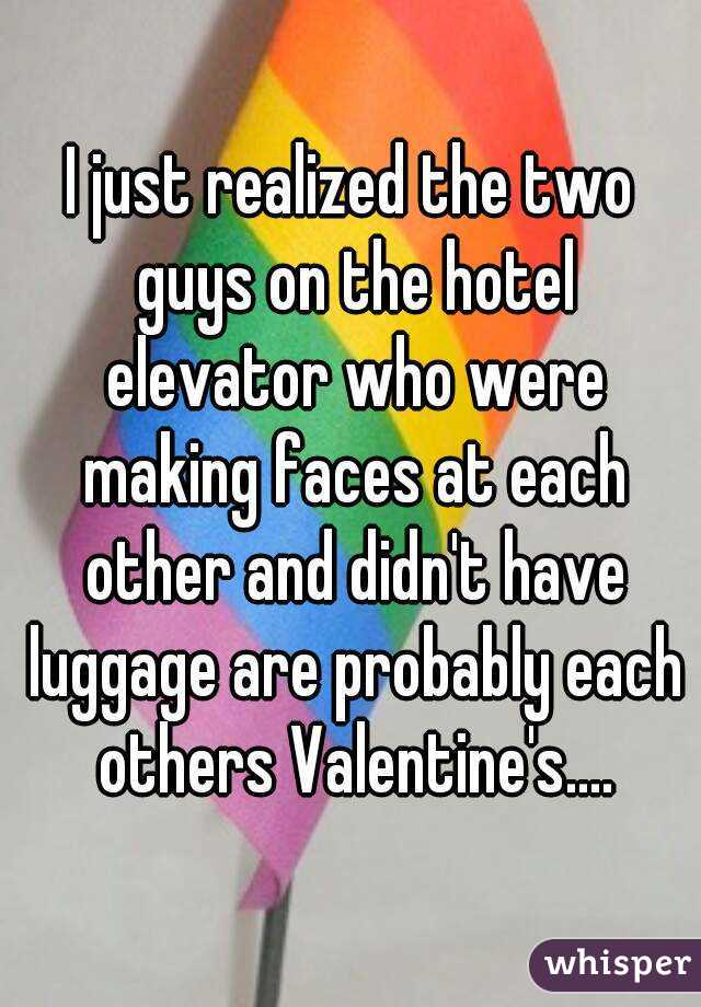 I just realized the two guys on the hotel elevator who were making faces at each other and didn't have luggage are probably each others Valentine's....



