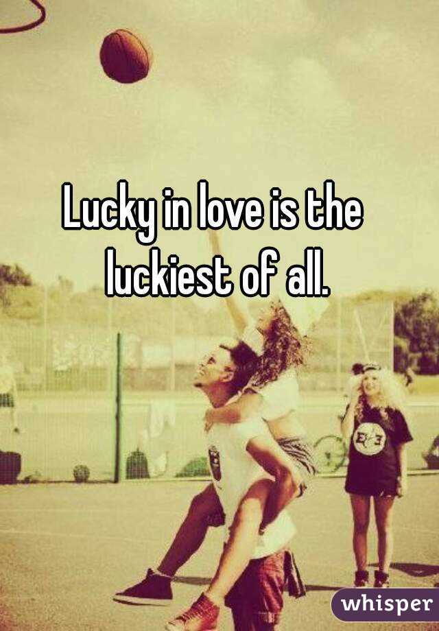Lucky in love is the luckiest of all.
