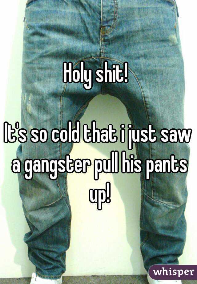Holy shit! 

It's so cold that i just saw a gangster pull his pants up!
