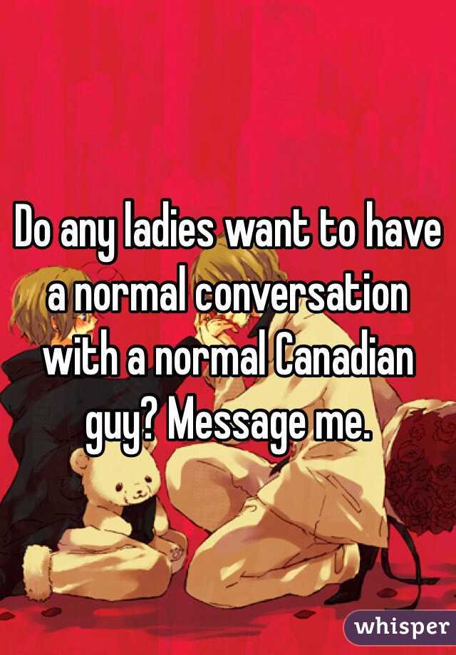 Do any ladies want to have a normal conversation with a normal Canadian guy? Message me.