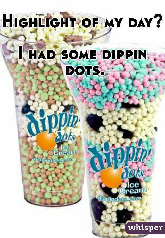 Highlight of my day? 
I had some dippin dots.
