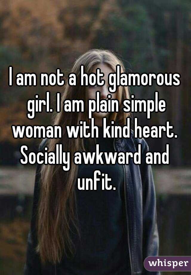 I am not a hot glamorous girl. I am plain simple woman with kind heart. 
Socially awkward and unfit.