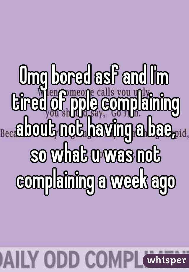 Omg bored asf and I'm tired of pple complaining about not having a bae, so what u was not complaining a week ago