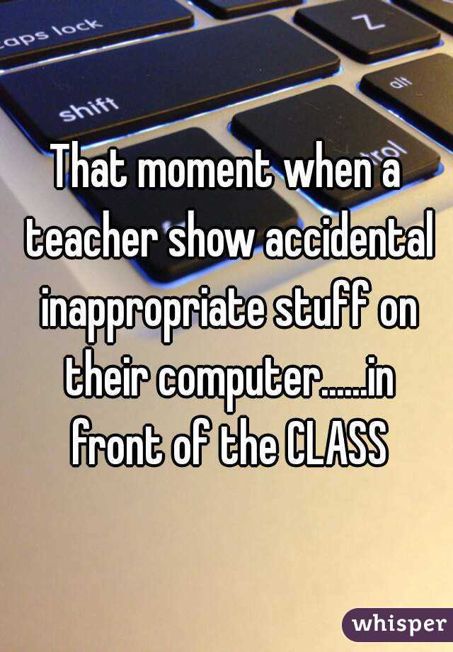 That moment when a teacher show accidental inappropriate stuff on their computer......in front of the CLASS