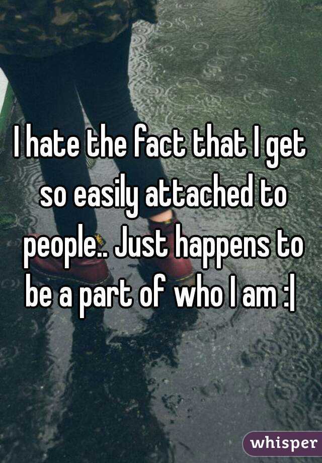 I hate the fact that I get so easily attached to people.. Just happens to be a part of who I am :| 