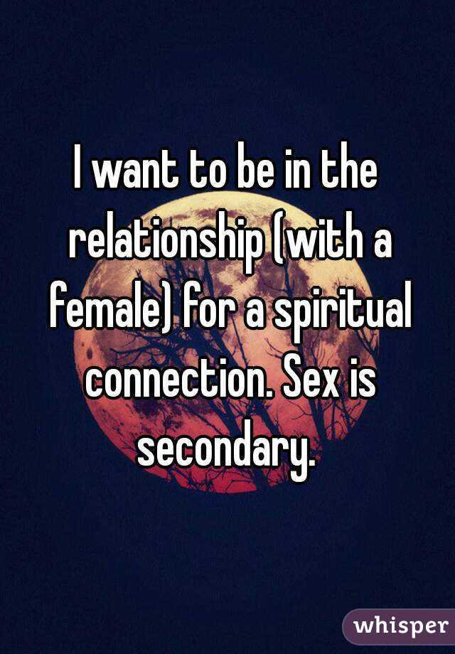 I want to be in the relationship (with a female) for a spiritual connection. Sex is secondary. 