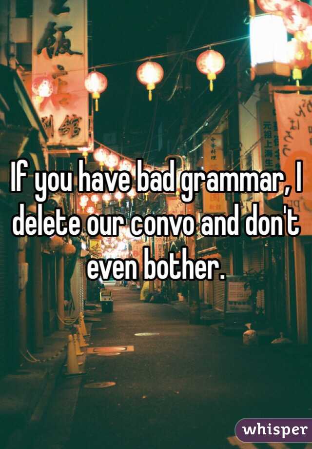If you have bad grammar, I delete our convo and don't even bother.