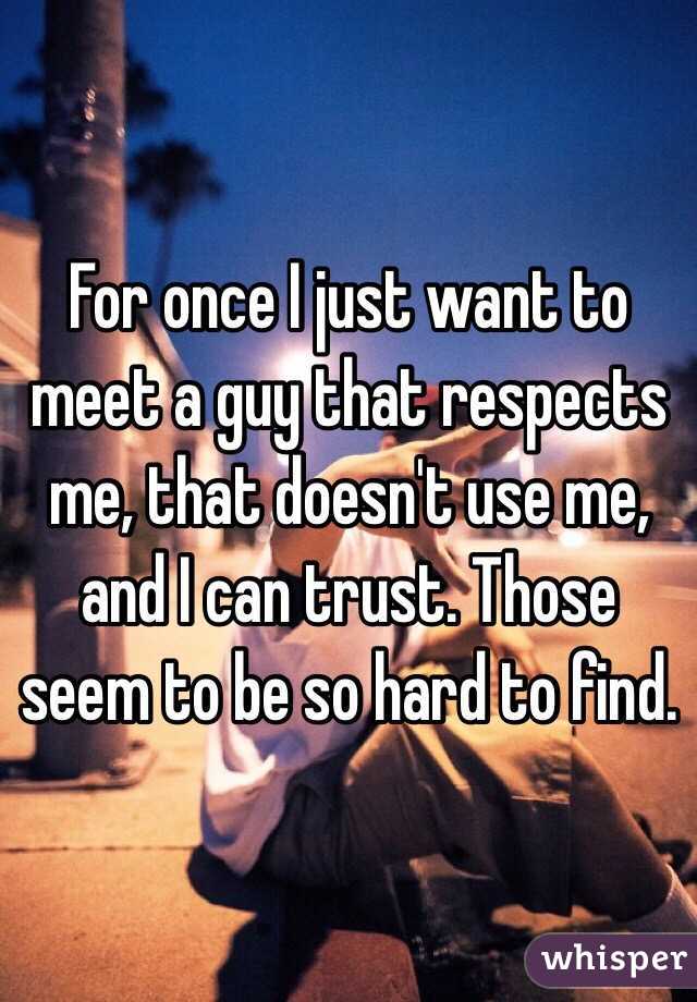 For once I just want to meet a guy that respects me, that doesn't use me, and I can trust. Those seem to be so hard to find.  