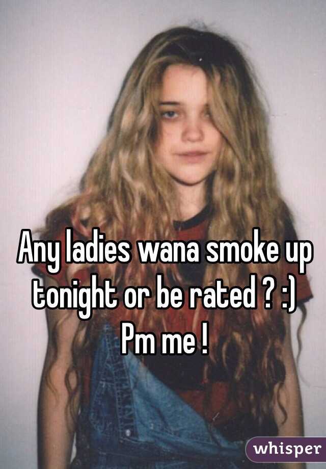 Any ladies wana smoke up tonight or be rated ? :)
Pm me !