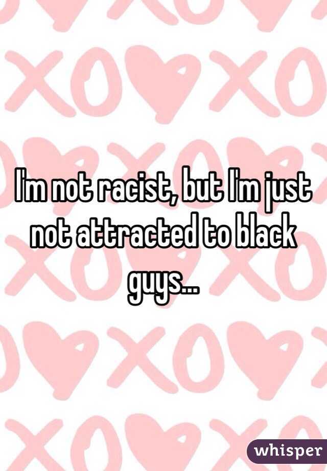 I'm not racist, but I'm just not attracted to black guys... 