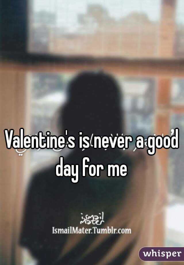 Valentine's is never a good day for me 