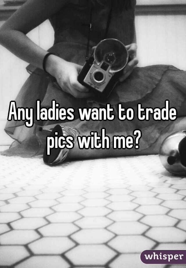 Any ladies want to trade pics with me?