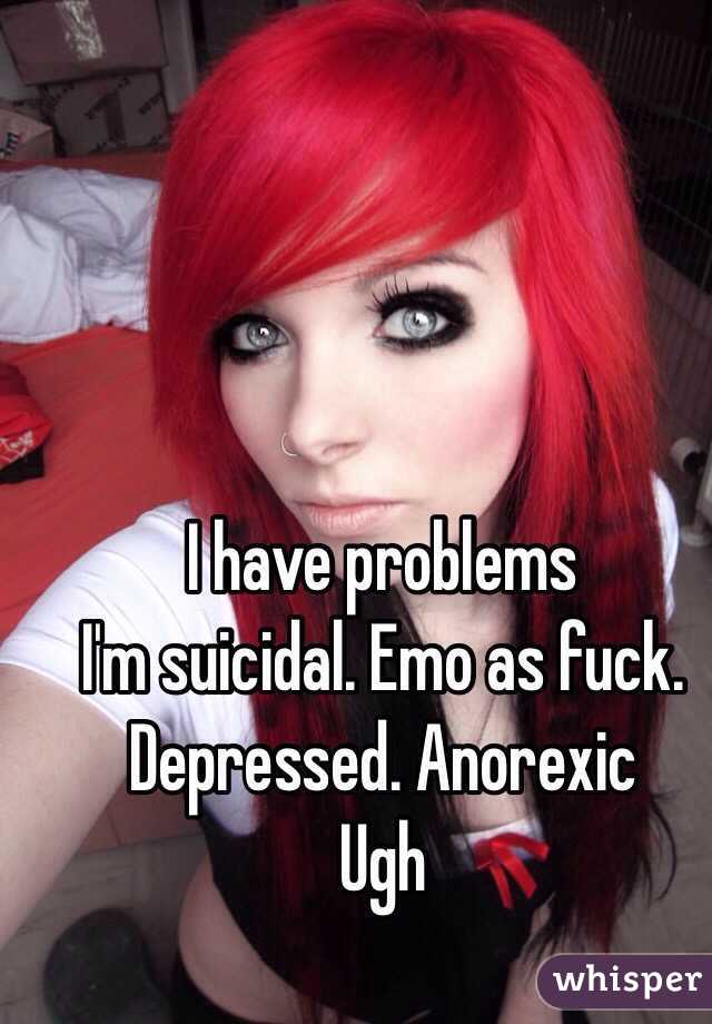 I have problems
I'm suicidal. Emo as fuck. Depressed. Anorexic 
Ugh