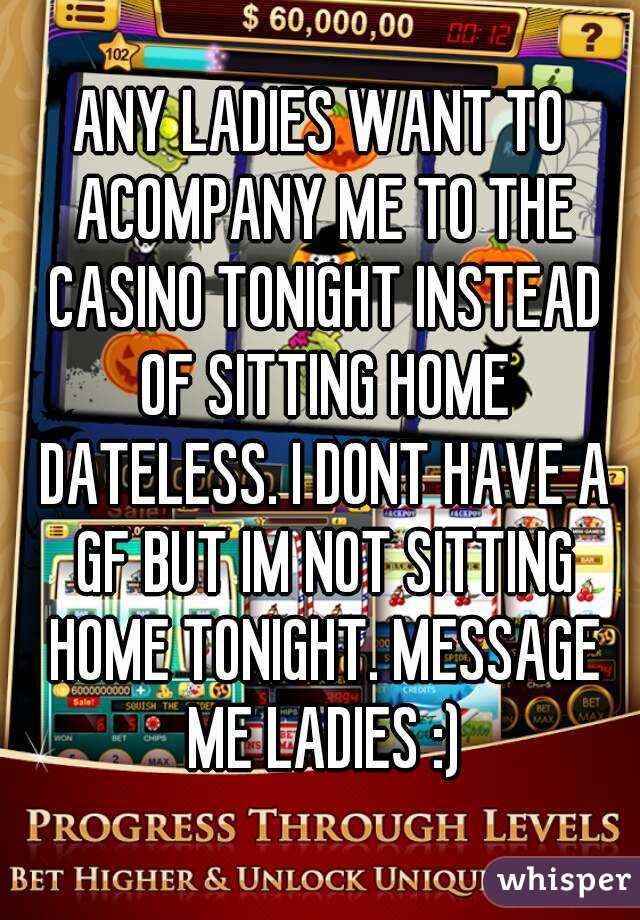 ANY LADIES WANT TO ACOMPANY ME TO THE CASINO TONIGHT INSTEAD OF SITTING HOME DATELESS. I DONT HAVE A GF BUT IM NOT SITTING HOME TONIGHT. MESSAGE ME LADIES :)