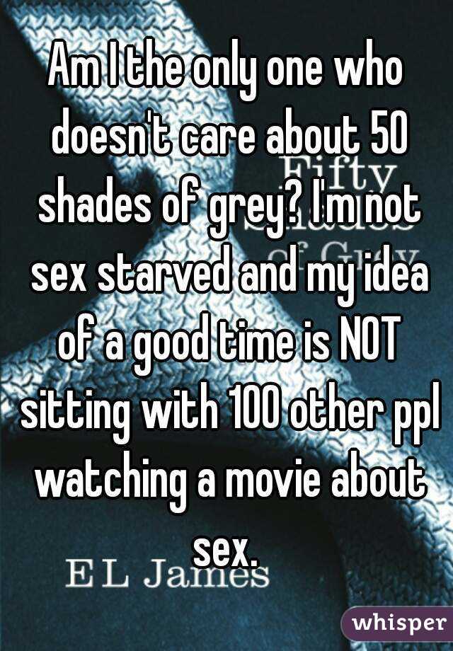 Am I the only one who doesn't care about 50 shades of grey? I'm not sex starved and my idea of a good time is NOT sitting with 100 other ppl watching a movie about sex. 