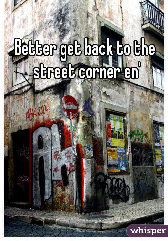 Better get back to the street corner en'