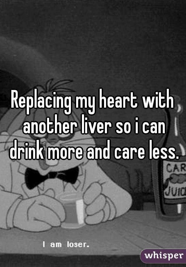 Replacing my heart with another liver so i can drink more and care less.
