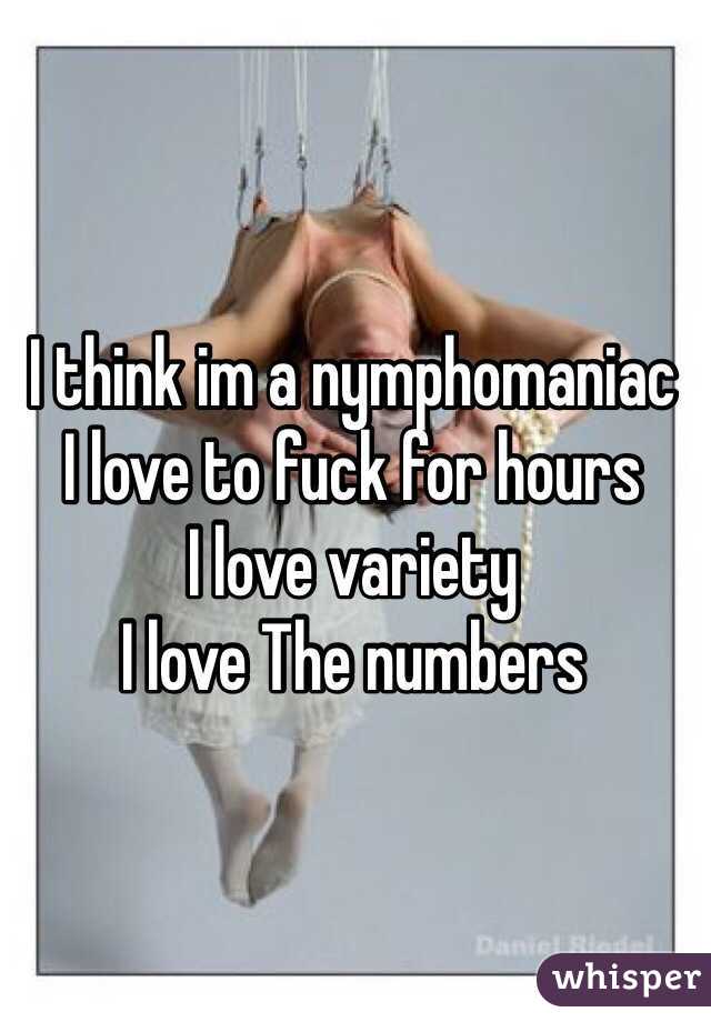 I think im a nymphomaniac 
I love to fuck for hours 
I love variety
I love The numbers
