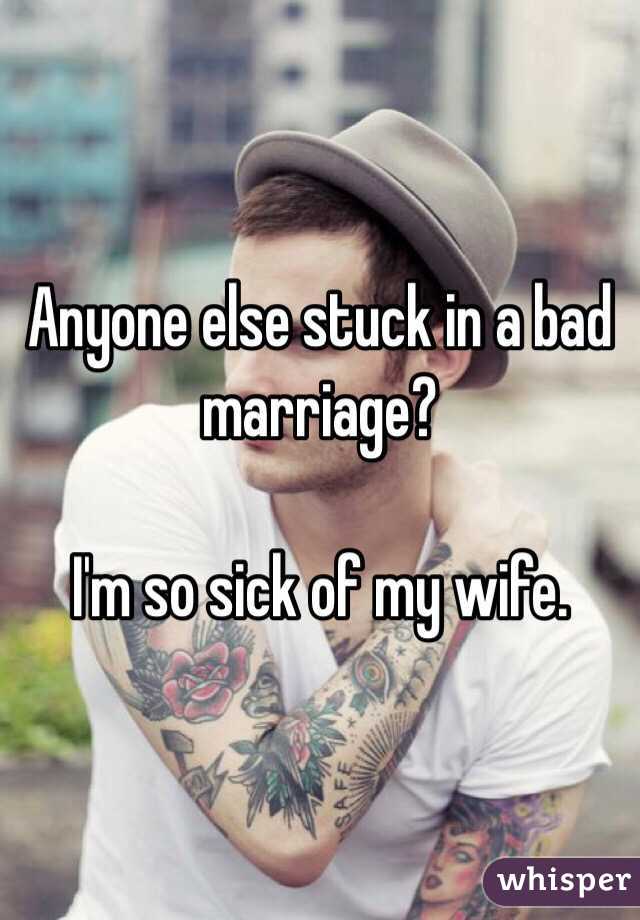 Anyone else stuck in a bad marriage?  

I'm so sick of my wife. 
