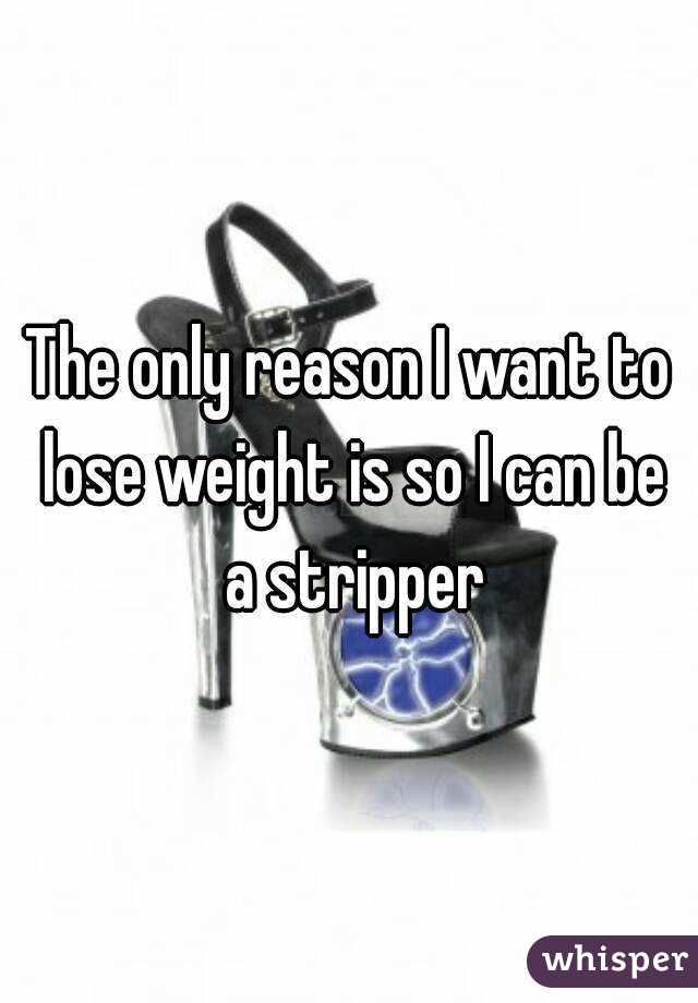 The only reason I want to lose weight is so I can be a stripper