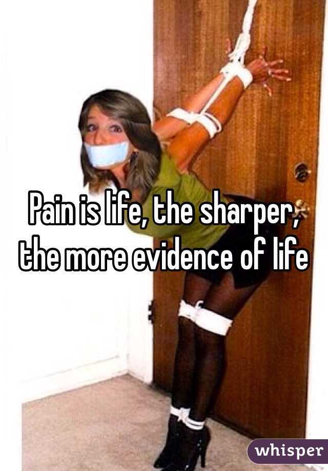Pain is life, the sharper, the more evidence of life