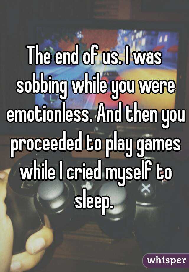 The end of us. I was sobbing while you were emotionless. And then you proceeded to play games while I cried myself to sleep. 