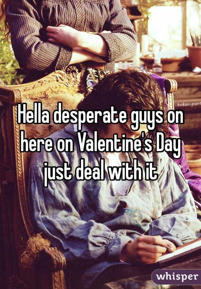 Hella desperate guys on here on Valentine's Day just deal with it