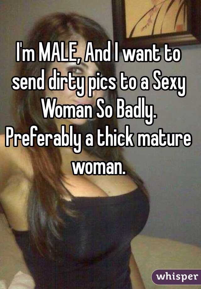 I'm MALE, And I want to send dirty pics to a Sexy Woman So Badly. Preferably a thick mature woman. 