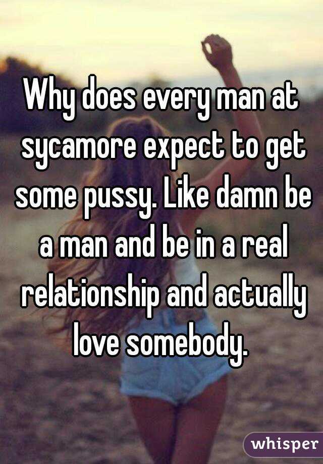 Why does every man at sycamore expect to get some pussy. Like damn be a man and be in a real relationship and actually love somebody. 
