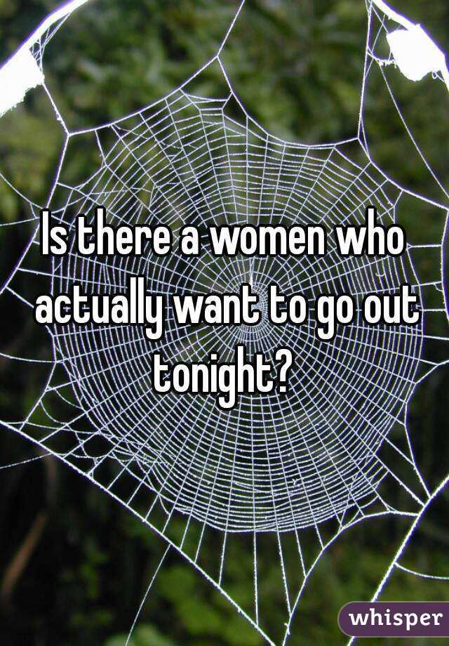Is there a women who actually want to go out tonight? 