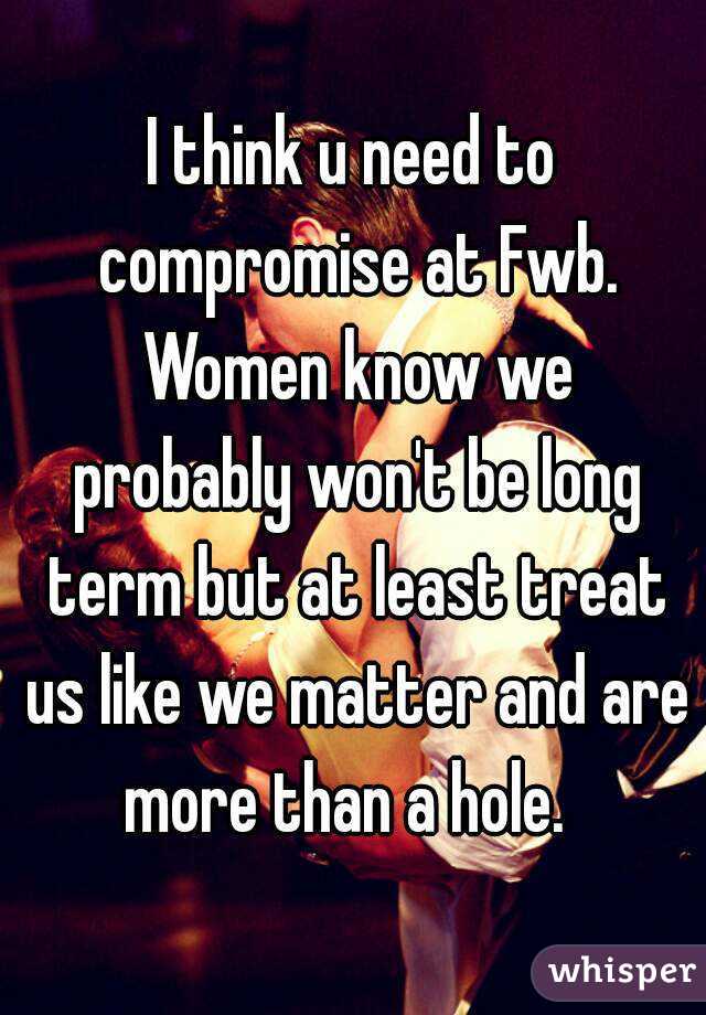 I think u need to compromise at Fwb. Women know we probably won't be long term but at least treat us like we matter and are more than a hole.  