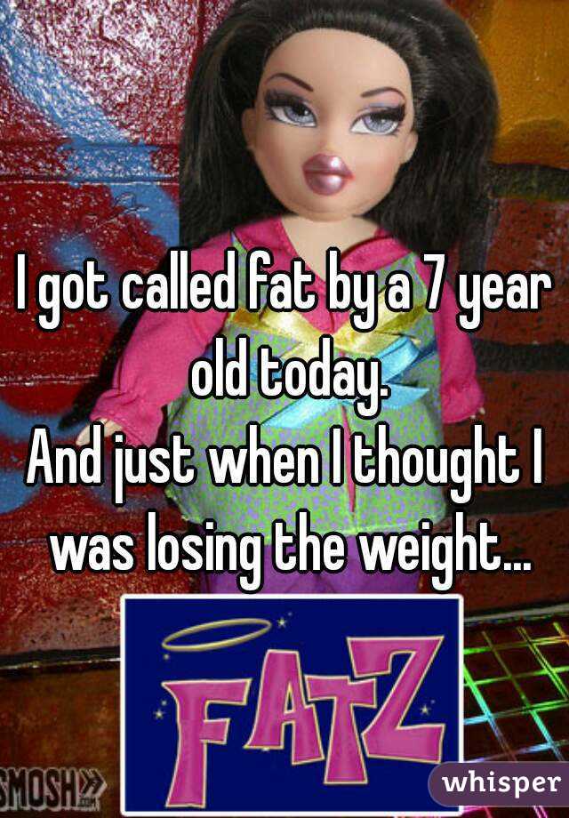 I got called fat by a 7 year old today.
And just when I thought I was losing the weight...