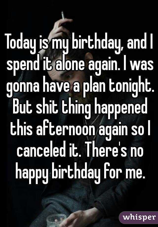 Today is my birthday, and I spend it alone again. I was gonna have a plan tonight. But shit thing happened this afternoon again so I canceled it. There's no happy birthday for me.