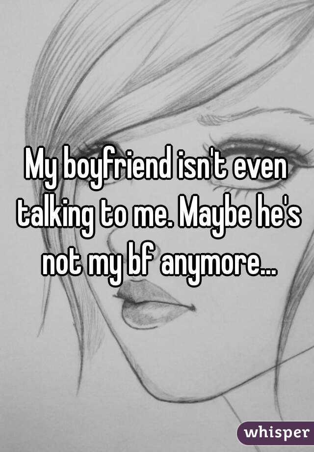 My boyfriend isn't even talking to me. Maybe he's not my bf anymore...