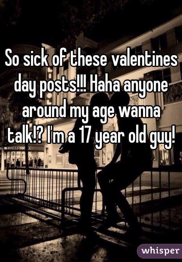 So sick of these valentines day posts!!! Haha anyone around my age wanna talk!? I'm a 17 year old guy!