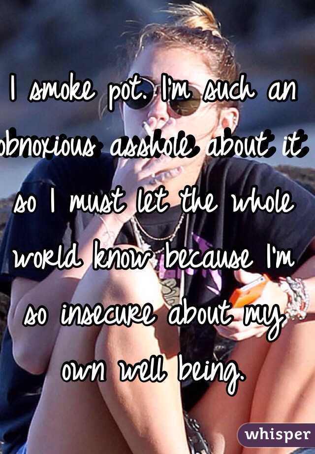 I smoke pot. I'm such an obnoxious asshole about it so I must let the whole world know because I'm so insecure about my own well being.