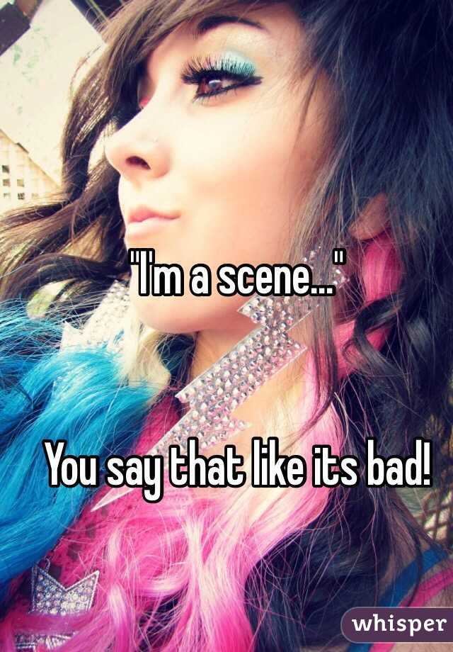 "I'm a scene…"


You say that like its bad!