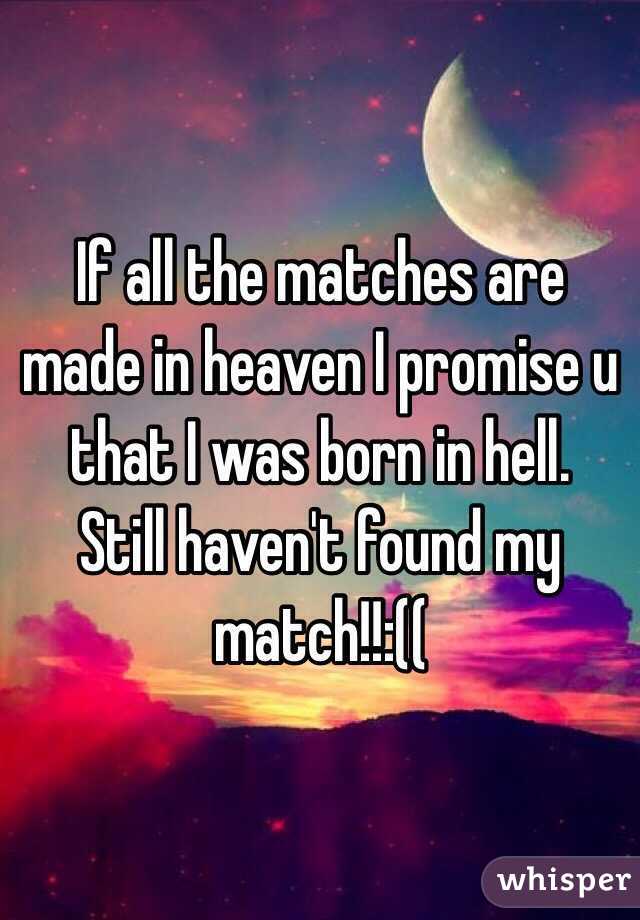 If all the matches are made in heaven I promise u that I was born in hell.   Still haven't found my match!!:((